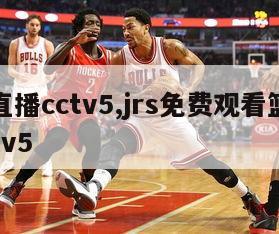 篮球直播cctv5,jrs免费观看篮球直播cctv5